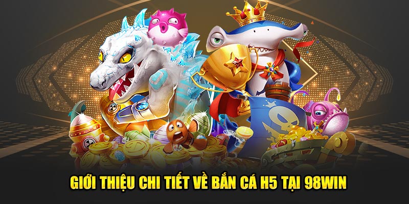 Giới thiệu chi tiết về bắn cá h5 tại 98WIN