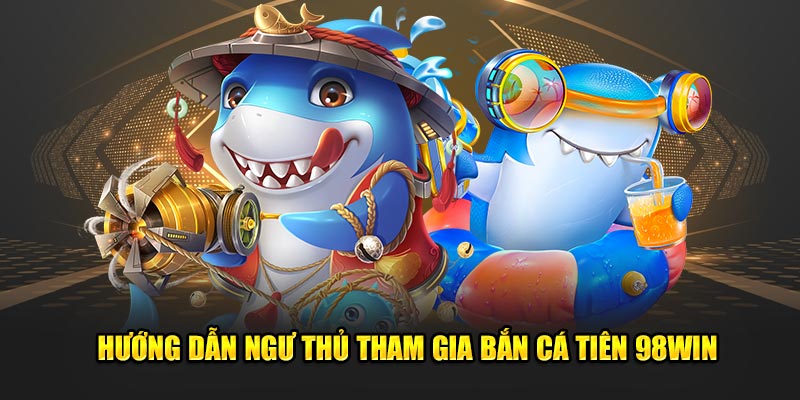 Hướng dẫn ngư thủ tham gia bắn cá tiên 98Win