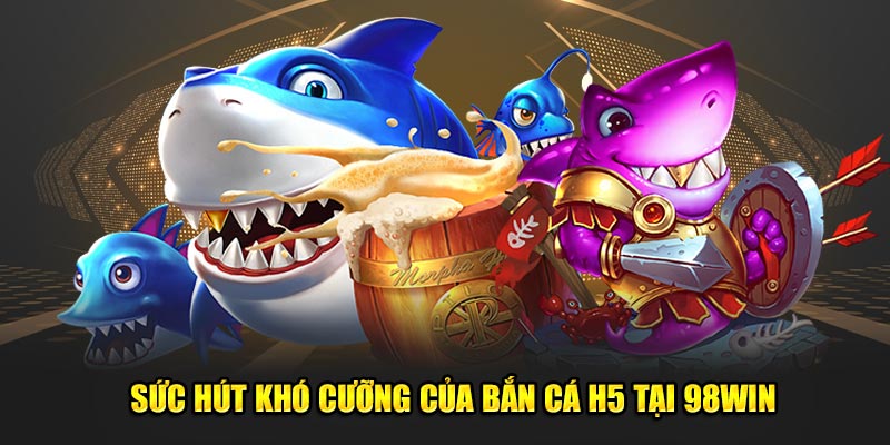 Sức hút khó cưỡng của bắn cá h5 tại 98WIN