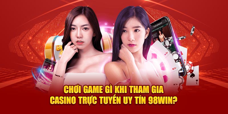 Chơi game gì khi tham gia Casino trực tuyến uy tín 98win