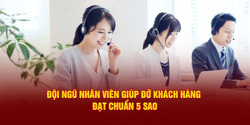 Đội ngũ nhân viên giúp đỡ khách hàng đạt chuẩn 5 sao 