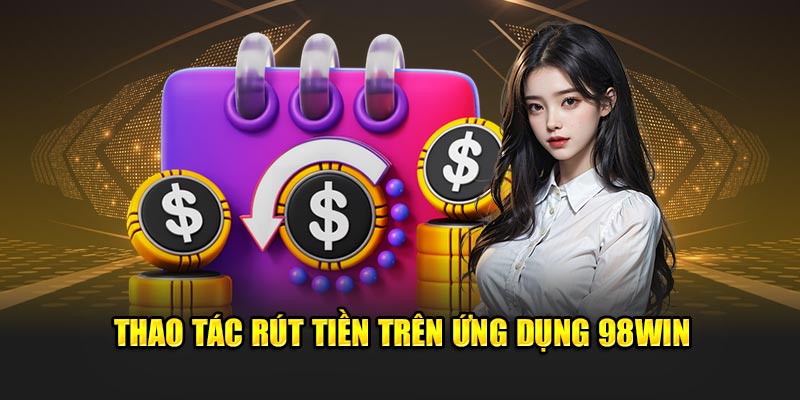  Thao tác rút tiền trên ứng dụng 98win.